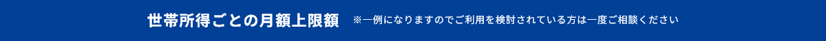 世帯所得ごとの月額上限額 ※一例になりますのでご利用を検討されている方は一度ご相談ください