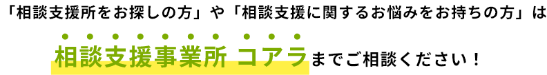 「相談支援所をお探しの方」や「相談支援に関するお悩みをお持ちの方」は相談支援事業所コアラまでご相談ください！